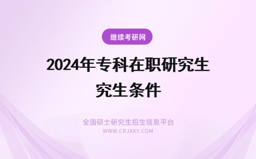 2024年专科在职研究生条件 专科报考在职研究生条件(专科报考在职研究生的条件)