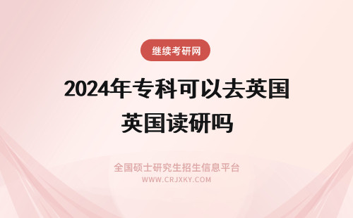 2024年专科可以去英国读研吗 专科生也可以去到英国读研吗？