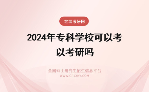 2024年专科学校可以考研吗 专科考研可以考医学吗？哪些学校接受专科？