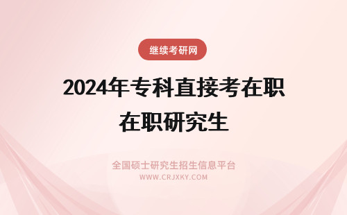 2024年专科直接考在职研究生 专科能直接考在职研究生吗?