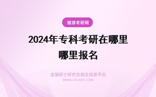 2024年专科考研在哪里报名 专科考研在哪里报名？也是参加统考吗？