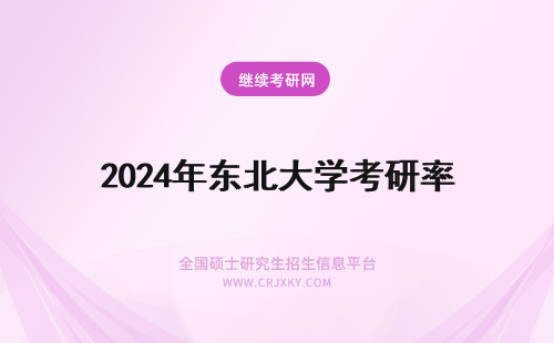 2024年东北大学考研率 东北大学考研上岸率