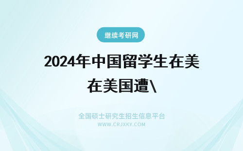 2024年中国留学生在美国遭\ 中国留学生在美国遭枪杀 留学应怎样防范