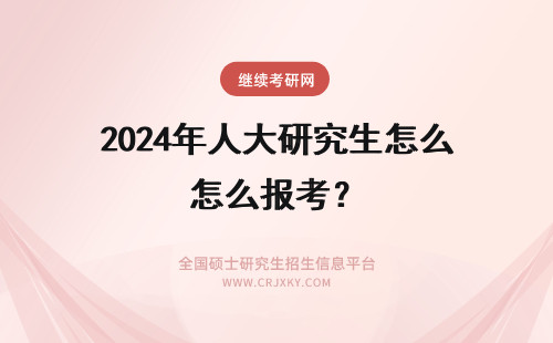 2024年人大研究生怎么报考？ 成人大专怎么报考研究生？