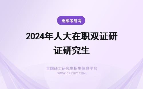 2024年人大在职双证研究生 人大在职研究生是双证吗？