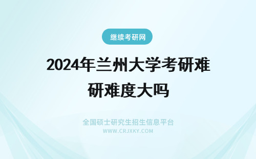 2024年兰州大学考研难度大吗 兰州大学在职研究生考试难度高吗?