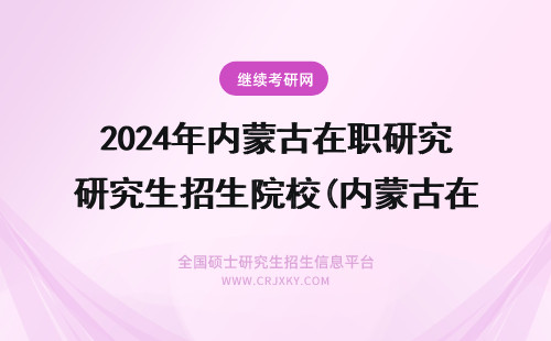 2024年内蒙古在职研究生招生院校(内蒙古在职研究生学校)(内蒙古在职研究生) 内蒙古在职研究生招生