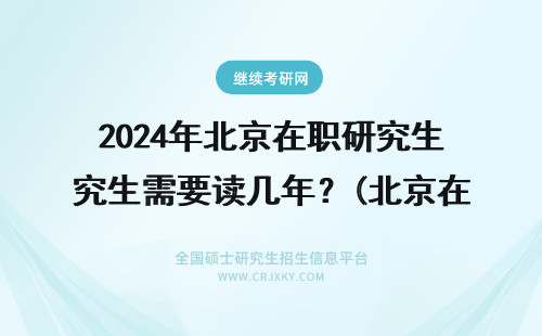 2024年北京在职研究生需要读几年？(北京在职研究生在职) 北京在职研究生培训班 北京在职研究生学校