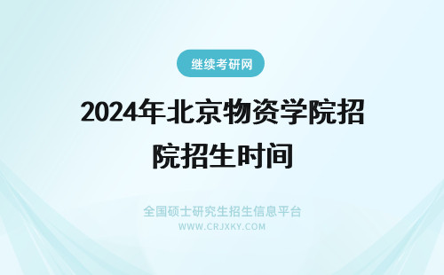 2024年北京物资学院招生时间 时间安排!北京物资学院招生时间