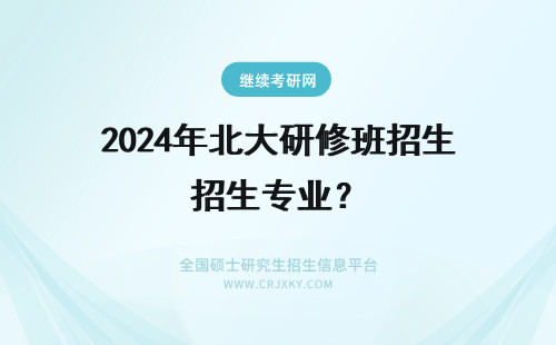 2024年北大研修班招生专业？ 北大研修班招生专业？