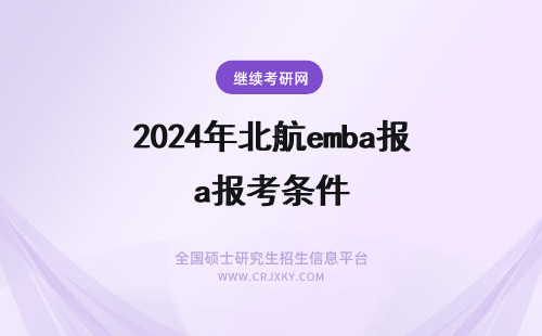 2024年北航emba报考条件 北京航空航天大学EMBA报考条件