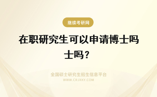 在职研究生可以申请博士吗？ 2023在职研究生可以申请博士吗？
