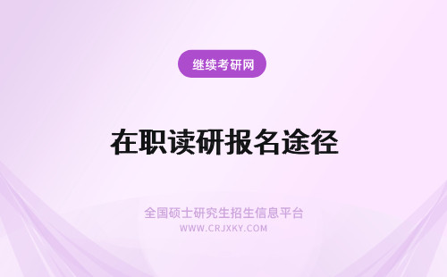 在职读研报名途径 在职研究生报名入口报读途径很关键