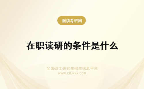 在职读研的条件是什么 在职硕士最新的读研条件是什么？