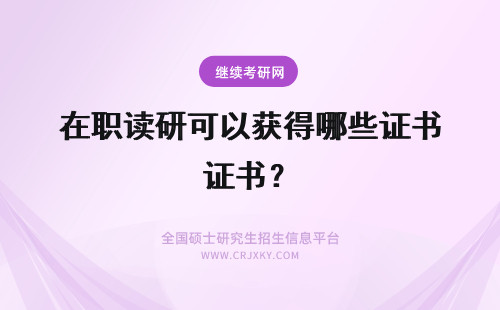在职读研可以获得哪些证书？ 读在职研究生可以获得哪些证书