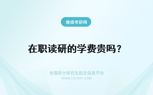 在职读研的学费贵吗？ 读在职研究生的学费很贵吗？