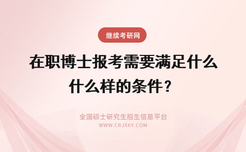 在职博士报考需要满足什么样的条件？ 报考在职博士获取双证需要满足什么样的条件