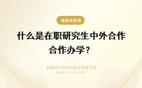 什么是在职研究生中外合作办学？ 在职研究生中外合作办学是什么