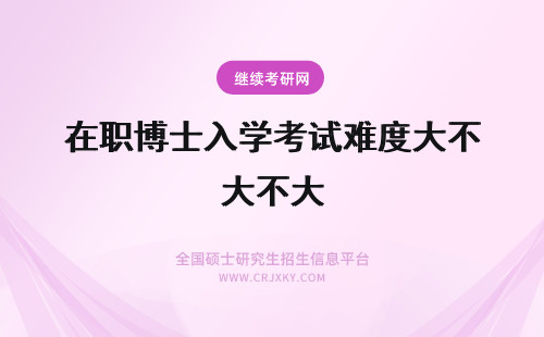 在职博士入学考试难度大不大 北京在职博士入学考试难度大不大