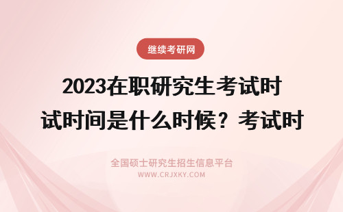 2023在职研究生考试时间是什么时候？考试时间安排！ 在职研究生考试时间2022具体时间