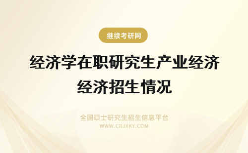 经济学在职研究生产业经济招生情况 经济学在职研究生西方经济学招生情况