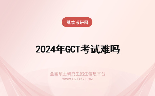 2024年GCT考试难吗 报考指南：GCT考试难吗？