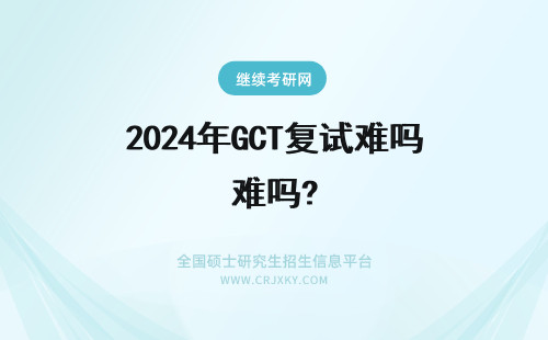 2024年GCT复试难吗? 北航GCT复试难吗?