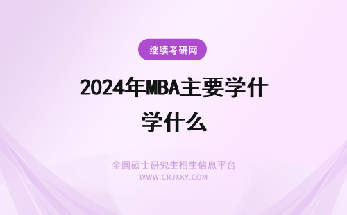 2024年MBA主要学什么 mba学习的主要课程(mba主要学的是什么)
