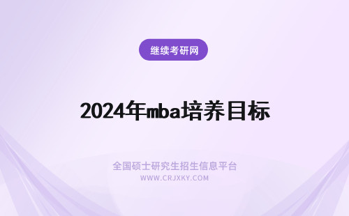 2024年mba培养目标 MBA的培养目标是什么?