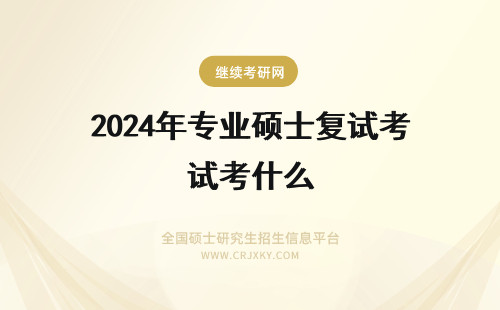 2024年专业硕士复试考什么 专业硕士考试复试考什么
