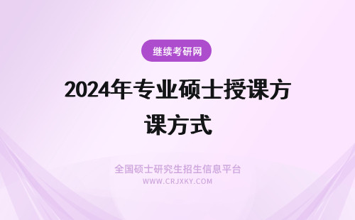 2024年专业硕士授课方式 专业硕士有几种授课方式？