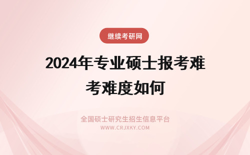 2024年专业硕士报考难度如何 通过专业硕士报考入学考试难度如何？