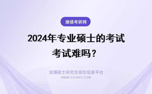 2024年专业硕士的考试难吗？ 专业硕士的考试很难吗？