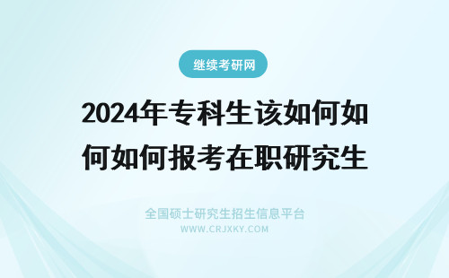 2024年专科生该如何如何报考在职研究生 专科在职如何考研究生