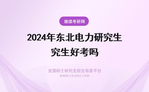 2024年东北电力研究生好考吗 东北电力大学的研究生好考吗？