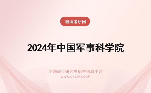 2024年中国军事科学院 中国人民解放军军事科学院录取时间