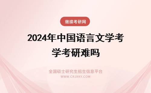 2024年中国语言文学考研难吗 中国语言文学考研国家线难吗