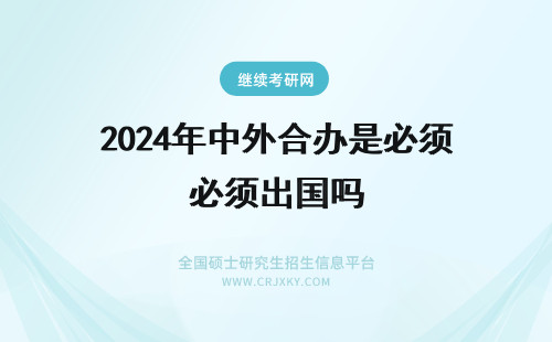 2024年中外合办是必须出国吗 中外合作办学是涉外教育吗用得着必须出国吗