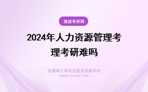 2024年人力资源管理考研难吗 人力资源管理在职研究生考试难吗？