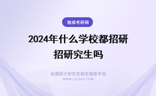 2024年什么学校都招研究生吗 在职研究生什么时候可以找学校报名呢各校每年招生都有限额吗