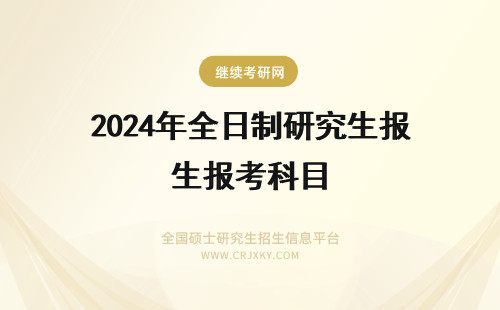 2024年全日制研究生报考科目 非全日制研究生报考科目