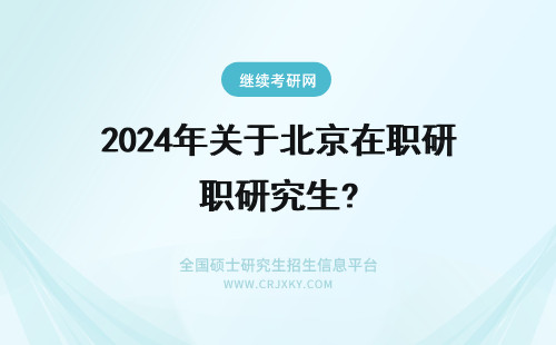 2024年关于北京在职研究生? 关于北京大学在职研究生