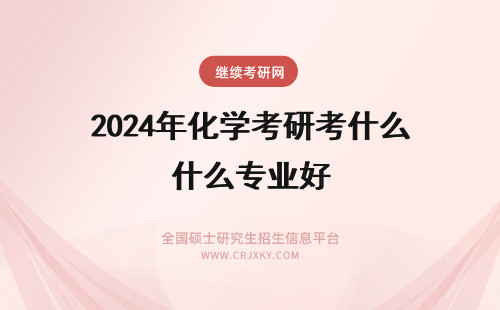 2024年化学考研考什么专业好 化学考研选什么专业好
