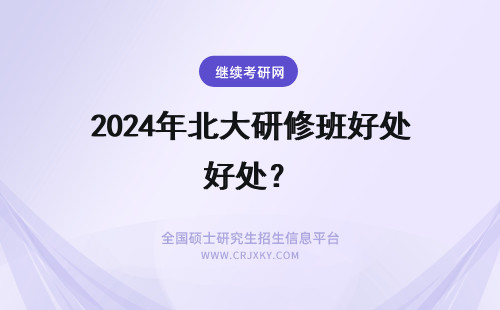 2024年北大研修班好处？ 上北大研修班有好处吗？
