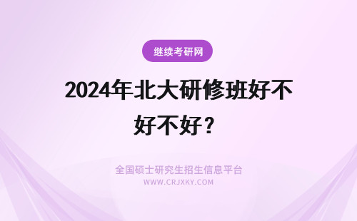 2024年北大研修班好不好？ 北大总裁研修班好不好？
