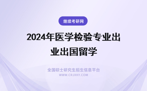 2024年医学检验专业出国留学 医学检验专业怎么出国留学？？？