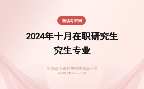 2024年十月在职研究生专业 十月份专业硕士在职研究生没了?