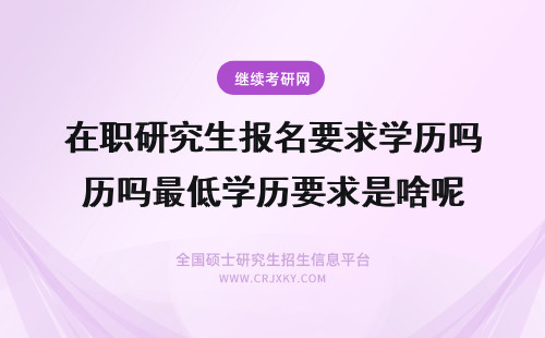 在职研究生报名要求学历吗最低学历要求是啥呢 在职研究生学历要求