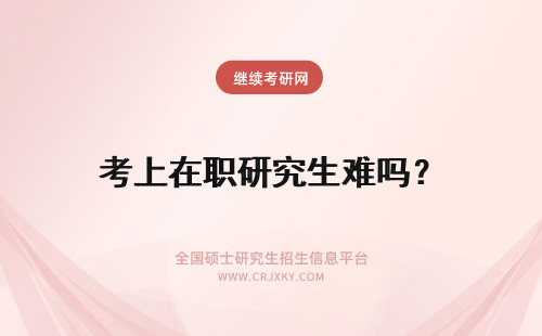 考上在职研究生难吗？ 在职研究生难考上吗