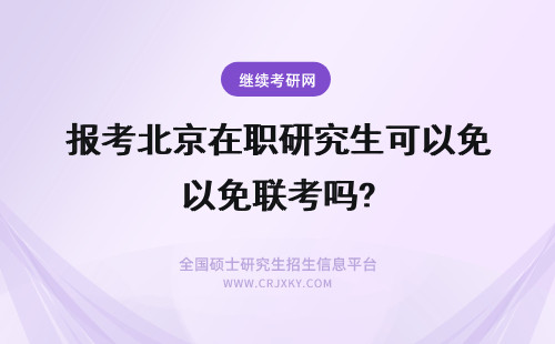 报考北京在职研究生可以免联考吗? 报考在职研究生选择北京大学可以免联考吗？